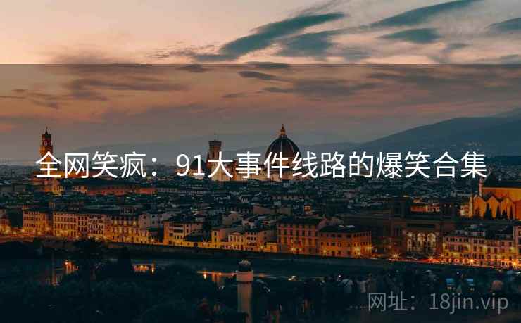 全网笑疯:91大事件线路的爆笑合集
