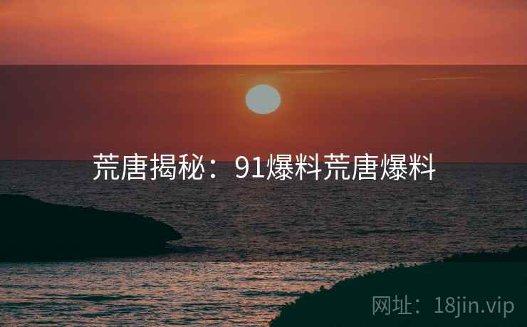 荒唐揭秘:91爆料荒唐爆料