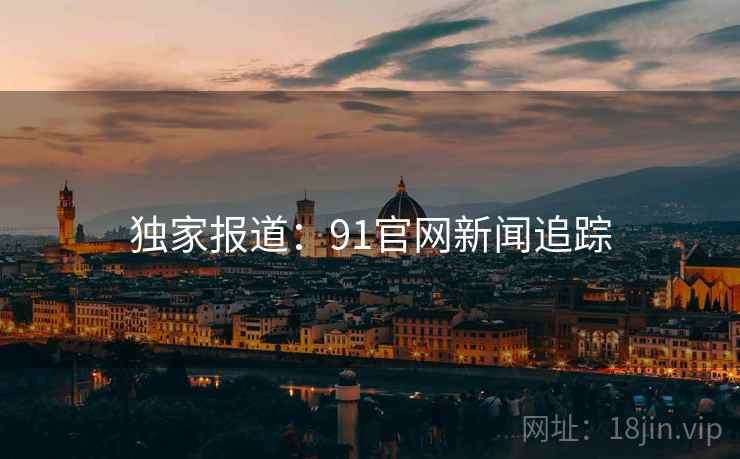 详细阅读:独家报道:91官网新闻追踪 独家报道:91官网新闻追踪