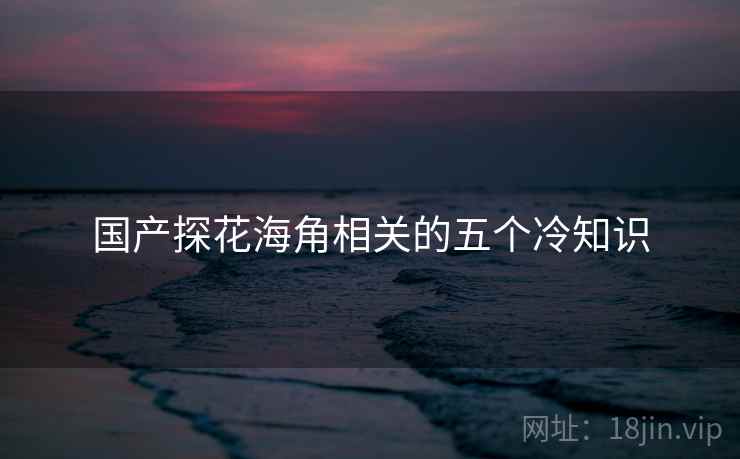 详细阅读:国产探花海角相关的五个冷知识 国产探花海角相关的五个冷知识