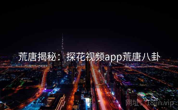 荒唐揭秘:探花视频app荒唐八卦