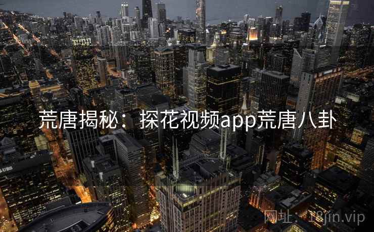 荒唐揭秘:探花视频app荒唐八卦